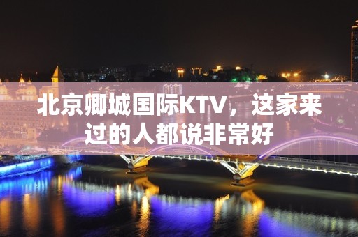 北京卿城国际KTV，这家来过的人都说非常好