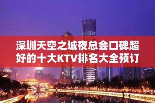 深圳天空之城夜总会口碑超好的十大KTV排名大全预订