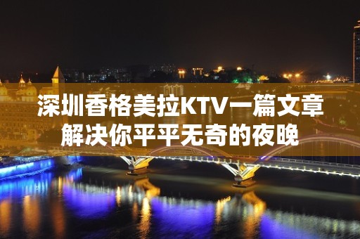 深圳香格美拉KTV一篇文章解决你平平无奇的夜晚