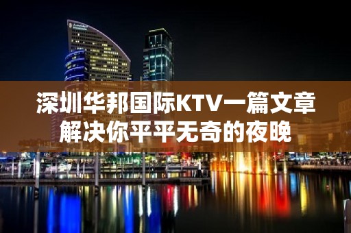 深圳华邦国际KTV一篇文章解决你平平无奇的夜晚