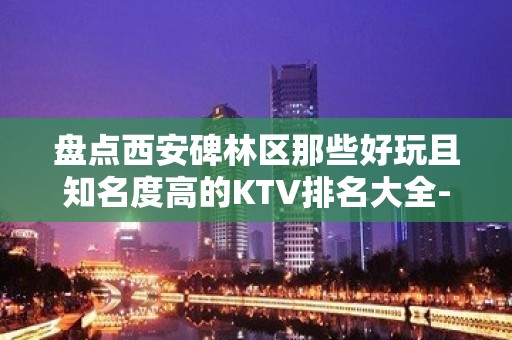 盘点西安碑林区那些好玩且知名度高的KTV排名大全-介绍一览