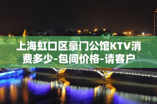 上海虹口区豪门公馆KTV消费多少-包间价格-请客户