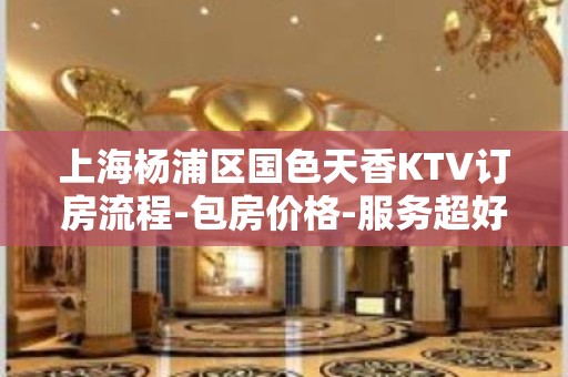 上海杨浦区国色天香KTV订房流程-包房价格-服务超好