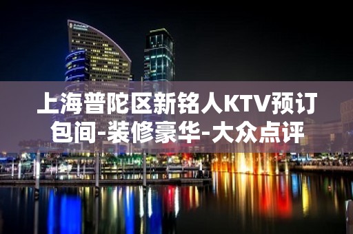 上海普陀区新铭人KTV预订包间-装修豪华-大众点评