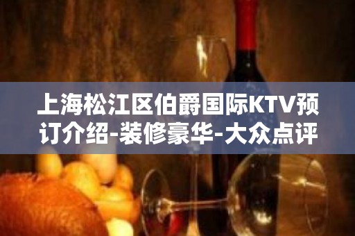 上海松江区伯爵国际KTV预订介绍-装修豪华-大众点评