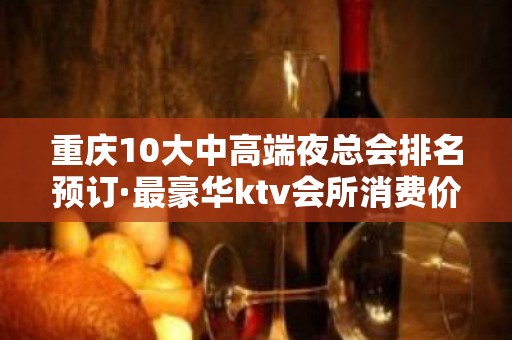 重庆10大中高端夜总会排名预订·最豪华ktv会所消费价格