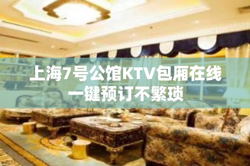 上海7号公馆KTV包厢在线一键预订不繁琐