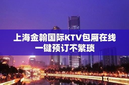 上海金翰国际KTV包厢在线一键预订不繁琐