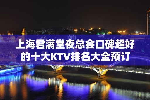 上海君满堂夜总会口碑超好的十大KTV排名大全预订