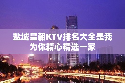 盐城皇朝KTV排名大全是我为你精心精选一家