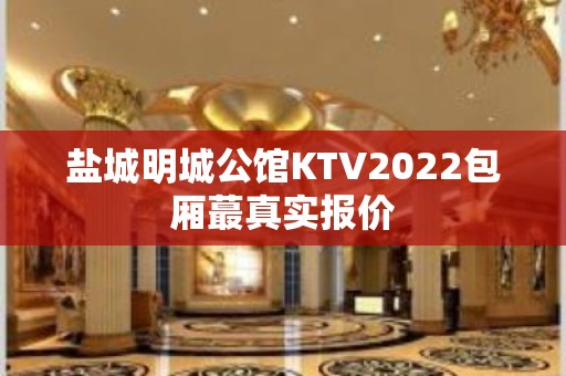 盐城明城公馆KTV2022包厢蕞真实报价