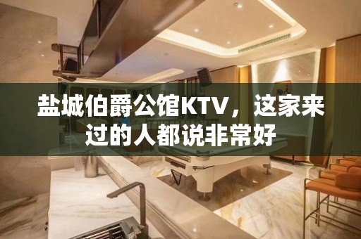 盐城伯爵公馆KTV，这家来过的人都说非常好