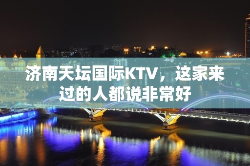 济南天坛国际KTV，这家来过的人都说非常好