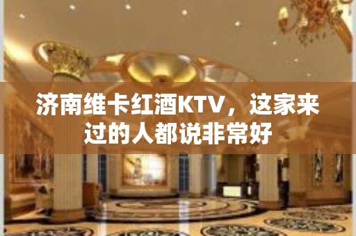 济南维卡红酒KTV，这家来过的人都说非常好