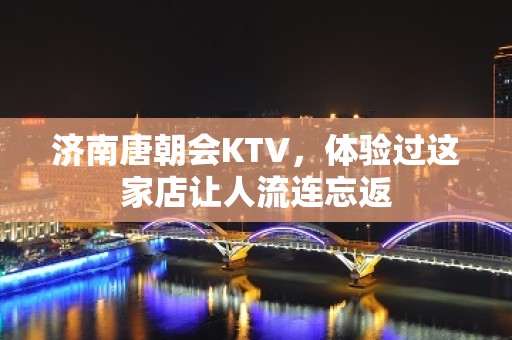 济南唐朝会KTV，体验过这家店让人流连忘返