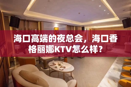 海口高端的夜总会，海口香格丽娜KTV怎么样？