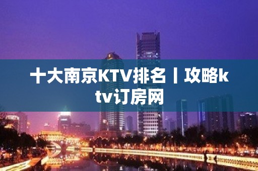 十大﻿南京KTV排名丨攻略ktv订房网