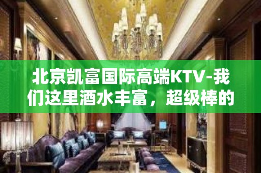 北京凯富国际高端KTV-我们这里酒水丰富，超级棒的服务