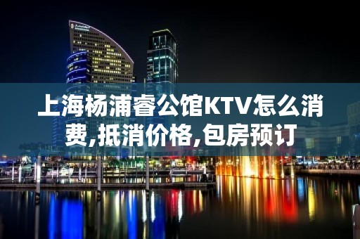 上海杨浦睿公馆KTV怎么消费,抵消价格,包房预订