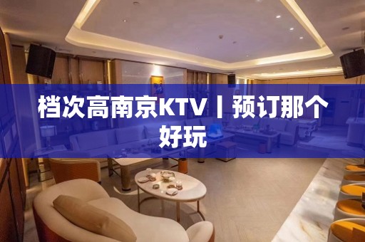 档次高﻿南京KTV丨预订那个好玩