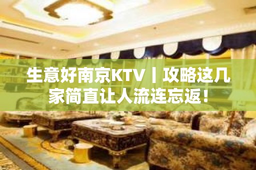 生意好﻿南京KTV丨攻略这几家简直让人流连忘返！