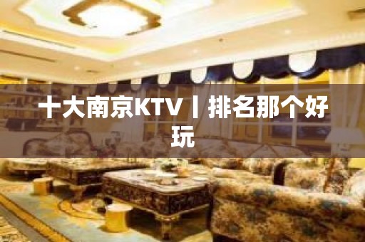 十大﻿南京KTV丨排名那个好玩