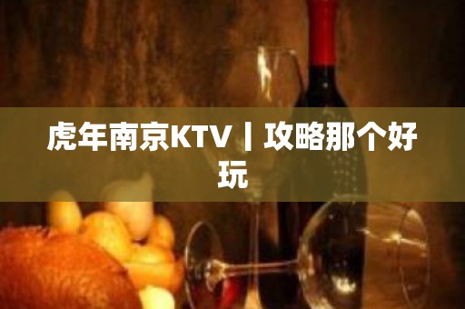 虎年﻿南京KTV丨攻略那个好玩