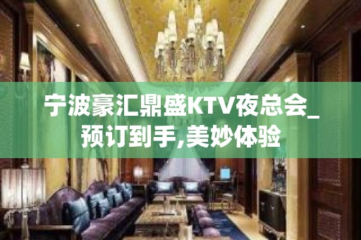 宁波豪汇鼎盛KTV夜总会_预订到手,美妙体验