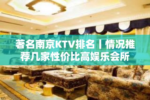 著名﻿南京KTV排名丨情况推荐几家性价比高娱乐会所