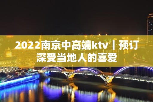 2022﻿南京中高端ktv丨预订深受当地人的喜爱