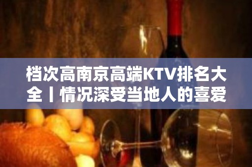 档次高﻿南京高端KTV排名大全丨情况深受当地人的喜爱