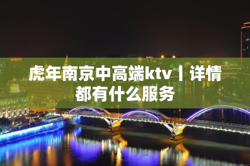 虎年﻿南京中高端ktv丨详情都有什么服务