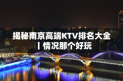 揭秘﻿南京高端KTV排名大全丨情况那个好玩