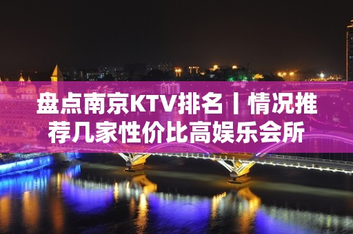 盘点﻿南京KTV排名丨情况推荐几家性价比高娱乐会所