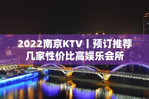 2022﻿南京KTV丨预订推荐几家性价比高娱乐会所