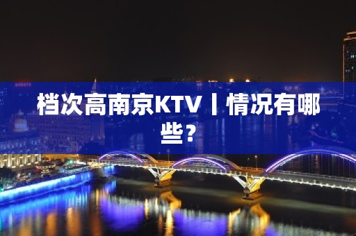 档次高﻿南京KTV丨情况有哪些？