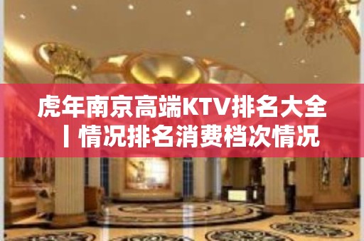 虎年﻿南京高端KTV排名大全丨情况排名消费档次情况