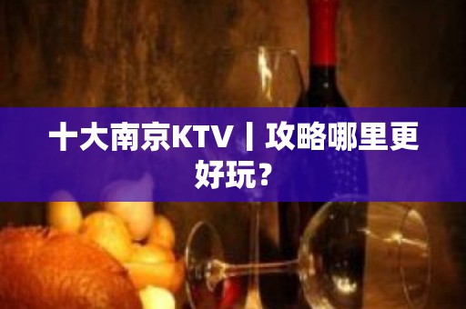 十大﻿南京KTV丨攻略哪里更好玩？