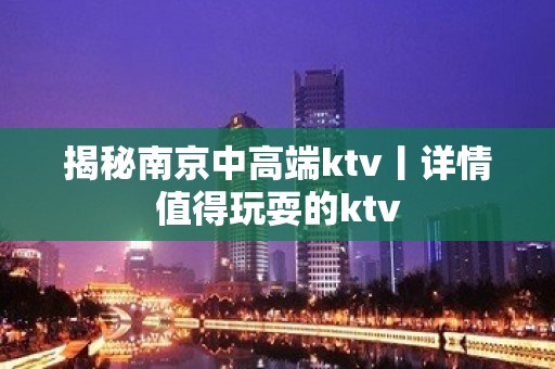 揭秘﻿南京中高端ktv丨详情值得玩耍的ktv