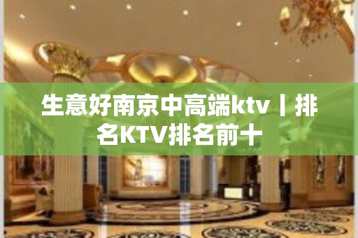 生意好﻿南京中高端ktv丨排名KTV排名前十