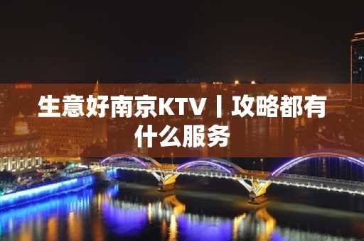 生意好﻿南京KTV丨攻略都有什么服务