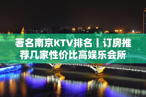 著名﻿南京KTV排名丨订房推荐几家性价比高娱乐会所