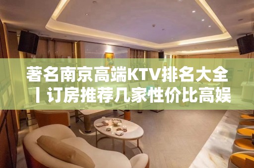 著名﻿南京高端KTV排名大全丨订房推荐几家性价比高娱乐会所