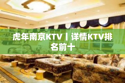 虎年﻿南京KTV丨详情KTV排名前十