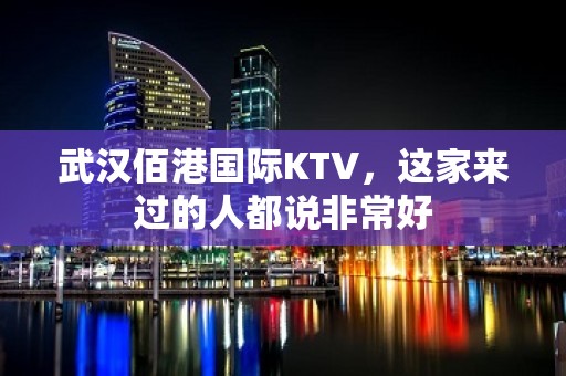 武汉佰港国际KTV，这家来过的人都说非常好