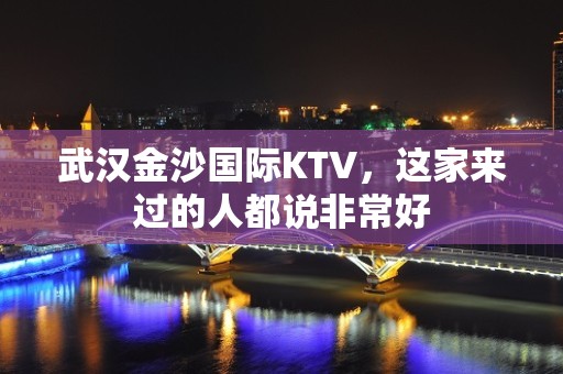 武汉金沙国际KTV，这家来过的人都说非常好