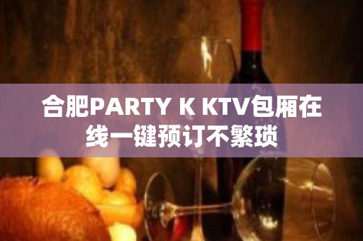 合肥PARTY K KTV包厢在线一键预订不繁琐