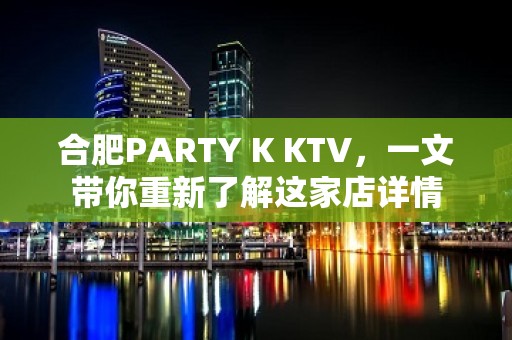 合肥PARTY K KTV，一文带你重新了解这家店详情