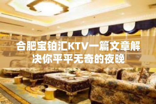 合肥宝铂汇KTV一篇文章解决你平平无奇的夜晚