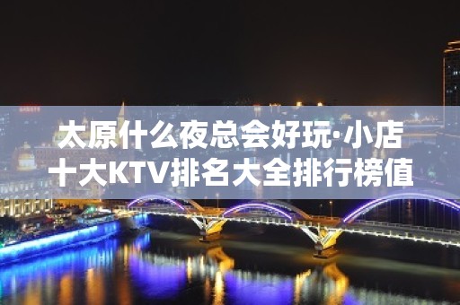 太原什么夜总会好玩·小店十大KTV排名大全排行榜值得发现